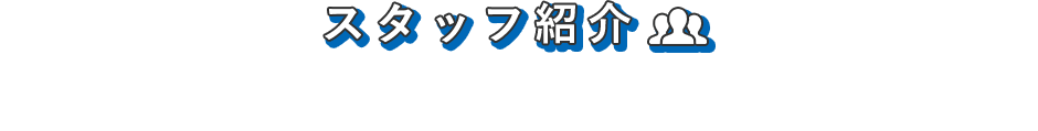 スタッフ紹 私たちにお任せください！